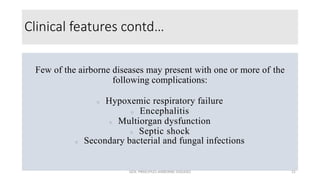 Clinical features contd…
Few of the airborne diseases may present with one or more of the
following complications:
 Hypoxemic respiratory failure
 Encephalitis
 Multiorgan dysfunction
 Septic shock
 Secondary bacterial and fungal infections
GEN. PRINCIPLES-AIRBORNE DISEASES 21
 