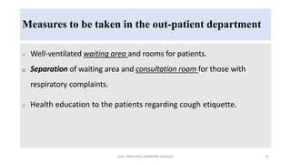 Measures to be taken in the out-patient department
 Well-ventilated waiting area and rooms for patients.
 Separation of waiting area and consultation room for those with
respiratory complaints.
 Health education to the patients regarding cough etiquette.
GEN. PRINCIPLES-AIRBORNE DISEASES 32
 