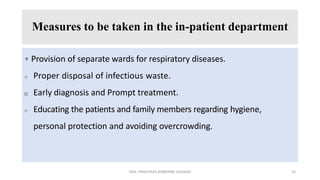Measures to be taken in the in-patient department
• Provision of separate wards for respiratory diseases.
 Proper disposal of infectious waste.
 Early diagnosis and Prompt treatment.
 Educating the patients and family members regarding hygiene,
personal protection and avoiding overcrowding.
GEN. PRINCIPLES-AIRBORNE DISEASES 33
 