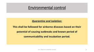 Environmental control
Quarantine and isolation:
This shall be followed for airborne diseases based on their
potential of causing outbreaks and known period of
communicability and incubation period.
GEN. PRINCIPLES-AIRBORNE DISEASES 35
 