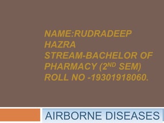 NAME:RUDRADEEP
HAZRA
STREAM-BACHELOR OF
PHARMACY (2ND SEM)
ROLL NO -19301918060.
AIRBORNE DISEASES
 