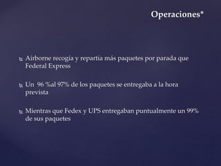 Operaciones*



Airborne recogía y repartía más paquetes por parada que
Federal Express



Un 96 %al 97% de los paquetes se entregaba a la hora
prevista



Mientras que Fedex y UPS entregaban puntualmente un 99%
de sus paquetes

 