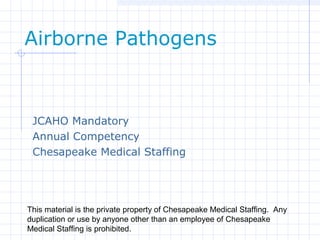 This material is the private property of Chesapeake Medical Staffing. Any
duplication or use by anyone other than an employee of Chesapeake
Medical Staffing is prohibited.
Airborne Pathogens
JCAHO Mandatory
Annual Competency
Chesapeake Medical Staffing
 