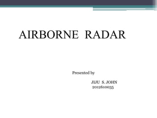 AIRBORNE RADAR

Presented by
JIJU S. JOHN
2012610035

 