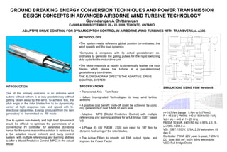 GROUND BREAKING ENERGY CONVERSION TECHNIQUES AND POWER TRANSMISSION
       DESIGN CONCEPTS IN ADVANCED AIRBORNE WIND TURBINE TECHNOLOGY
                                                                Govindarajan A Chittaranjan
                                                    CANWEA 2009 SEPTEMBER 20 – 23, 2009, TORONTO, ONTARIO

             ADAPTIVE DRIVE CONTROL FOR DYNAMIC PITCH CONTROL IN AIRBORNE WIND TURBINES WITH TRANSVERSAL AXIS
                                                                                                                                                                                       I         I   V

                                                           METHODOLODY                                                                     690 V AC Power Source                                                AC-AC Converter
                                                                                                                                                                                                                                                    PMSM


                                                                                                                                                                               V           I


                                                           •The system reads reference global position co-ordinates, the                                                                                                                               ω


                                                           wind speeds and the load dynamics                                               Over Current FAULT and Current
                                                                                                                                                     correction
                                                                                                                                                                                    Analogue Signal Processor V&I                            I

                                                                                                                                                                                                                                                       &T
                                                                                                                                                                                                                          Gate Pulse
                                                                                                                                                                                                                                             Feed
                                                                                                                                                                                                                                                       Feed
                                                                                                                                                                                                                                             back
                                                                                                                                                                                                                                                       back


                                                           •Computes & compares with its actual geostationary co-
                                                                                                                                   Wind speed & Load Sensor                            ADC
                                                                                                                                                                                                                        Pulse Generator



                                                           ordinates to generate the gating pulses for the rapid switching                         Pitch Position




                                                           duty cycle for the motor drive unit                                               Learning Table                                                           Reference Table




                                                                                                                                                                               Adaptive Fuzzy


                                                           •The Motor responds at rapidly to dynamically feather the rotor                                          Main     Controller with I & ω                  Speed [ω] Comparator
                                                                                                                                                                                   control
                                                                                                                                Altitude
                                                                                                                                                                    Module


                                                           blades which places the turbine at a per-determined                    Air
                                                                                                                                                                                                                    Torque [T] Comparator




                                                           geostationary coordinates.                                           Density
                                                                                                                                                                                                                    Current [I] comparator




                                                           THE FLOW DIAGRAM DIPECTS THE ADAPTIVE DRIVE
                                                                                                                                             GPS Reference                     GPS Comparator                           GPS Actual

                                                           CONTROL SYSTEM

INTRODUCTION                                               SPECIFICATIONS                                                    SIMULATIONS USING PSIM Version 6
                                                           • Transversal Axis – Twin Rotor
One of the primary concerns in an airborne wind
turbine without tethers is to stay geostationary without   • Helium Impregnated Technologies to keep wind turbine
getting blown away by the wind. To achieve this, the       airborne
pitch angle of the rotor blades has to be dynamically
                                                           • A positive cost benefit trade-off could be achieved by using
varied at high response rate and speed with bi-            ring generators of over 5 MW on each side
directional capabilities. Energy produced from the twin
generators’ is transmitted via RF mode                                                                                       ‫ 781 =ح‬Nm [range : 5 Nm to 187 Nm ]
                                                           • Adaptive MPC [Model Predictive Control] with multiple
                                                                                                                             P = 45 kW [ PMSM: 440 V/ 60 Hz/ 50 kVA]
                                                           referencing and learning abilities for a full bridge IGBT based
Due to system non-linearity and high load dynamics it                                                                        Vd = Vo = 440 V f = 20 kHz
                                                           VSI
would be difficult to optimize the parameters of a                                                                           PMSM: 50 kVA, 440V/60 Hz, η:95% J:0.18,
                                                                                                                             ω:2300, I:208.8 A
conventional PI controller for extended durations          • 3-Phase 45 kW PMSM 2300 rpm rated for 187 Nm for
hence for the same reason this solution is replaced by                                                                       VSI: IGBT: 1200V, 225A, 2.3V saturation, 85
                                                           dynamic feathering of the rotor blades.
a the adaptive neural network and fuzzy control                                                                              deg C.
                                                                                                                             Controller: PWM: 20V peak to peak; f=20kHz
system with multiple referencing and learning abilities    • The Active Filters to smooth out EMI, output ripple      and
to offer a Model Predictive Control [MPC] in the actual                                                                      DC Link: 880 mF, 440V 60Hz electrolytic
                                                           improve the Power Factor
Model.                                                                                                                       VSC: Full bridge Diode
 