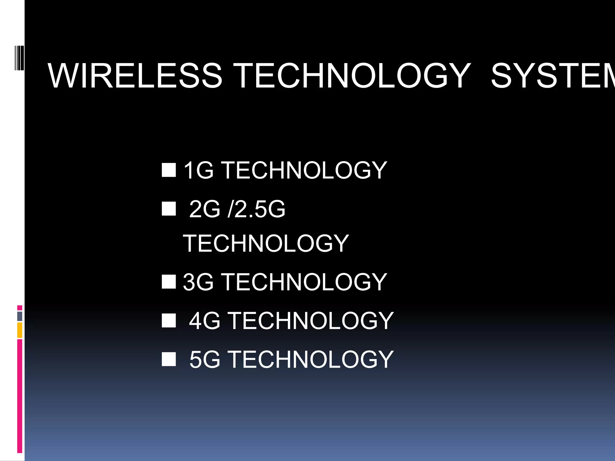 WIRELESS TECHNOLOGY SYSTEMS 
 1G TECHNOLOGY 
 2G /2.5G 
TECHNOLOGY 
 3G TECHNOLOGY 
 4G TECHNOLOGY 
 5G TECHNOLOGY 
 