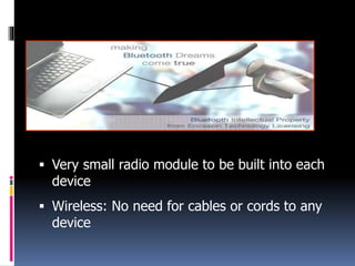  Very small radio module to be built into each 
device 
 Wireless: No need for cables or cords to any 
device 
 