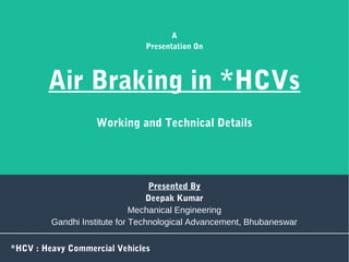 Air Braking in *HCVs
Working and Technical Details
A
Presentation On
*HCV : Heavy Commercial Vehicles
Presented By
Deepak Kumar
Mechanical Engineering
Gandhi Institute for Technological Advancement, Bhubaneswar
 