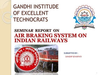 GANDHI INSTITUDE
OF EXCELLENT
TECHNOCRATS
SEMINAR REPORT ON
AIR BRAKING SYSTEM ON
INDIAN RAILWAYS
SUBMITTEDBY:
SANDIPSENAPATI
B.TECH,4TH YEAR
MECHANICAL
GIET.GANGAPATNA
BHUBANESWAR
1
 