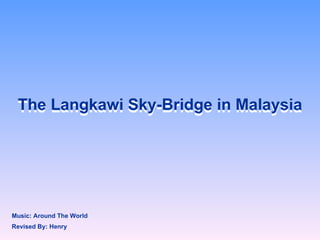 The Langkawi Sky-Bridge in Malaysia The Langkawi Sky-Bridge in Malaysia Revised By: Henry Music: Around The World   