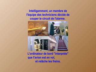 Intelligemment, un membre de l'équipe des techniciens décide de couper le circuit de l'alarme.  L'ordinateur de bord "interprète" que l'avion est en vol,  et relâche les freins. 