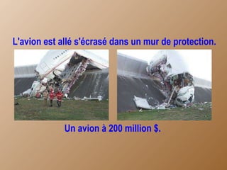L'avion est allé s'écrasé dans un mur de protection. Un avion à 200 million $. 