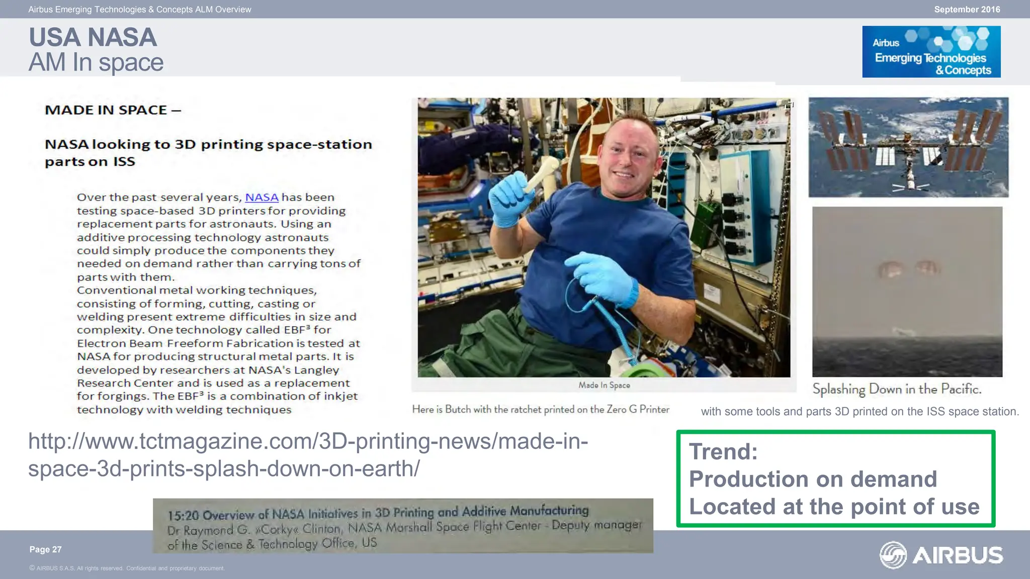 © AIRBUS S.A.S. All rights reserved. Confidential and proprietary document.
BIONIC_3d_printing
Web search & Overview
2013/02/06
Matthias Hegenbart
USA NASA
AM In space
September 2016
Airbus Emerging Technologies & Concepts ALM Overview
Page 27
Trend:
Production on demand
Located at the point of use
http://www.tctmagazine.com/3D-printing-news/made-in-
space-3d-prints-splash-down-on-earth/
with some tools and parts 3D printed on the ISS space station.
 