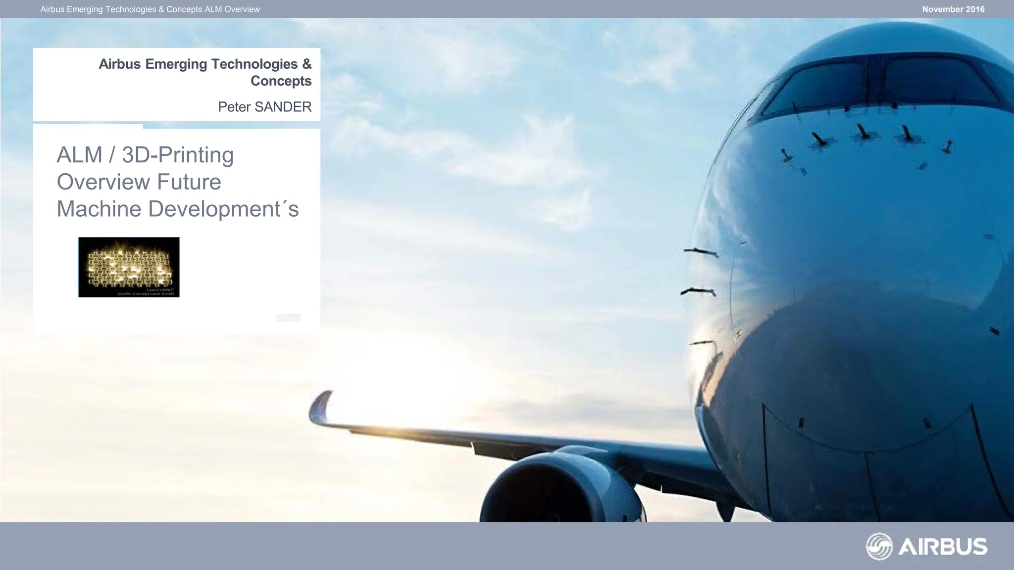 November 2016
Airbus Emerging Technologies & Concepts ALM Overview
Airbus Emerging Technologies &
Concepts
Peter SANDER
ALM / 3D-Printing
Overview Future
Machine Development´s
 