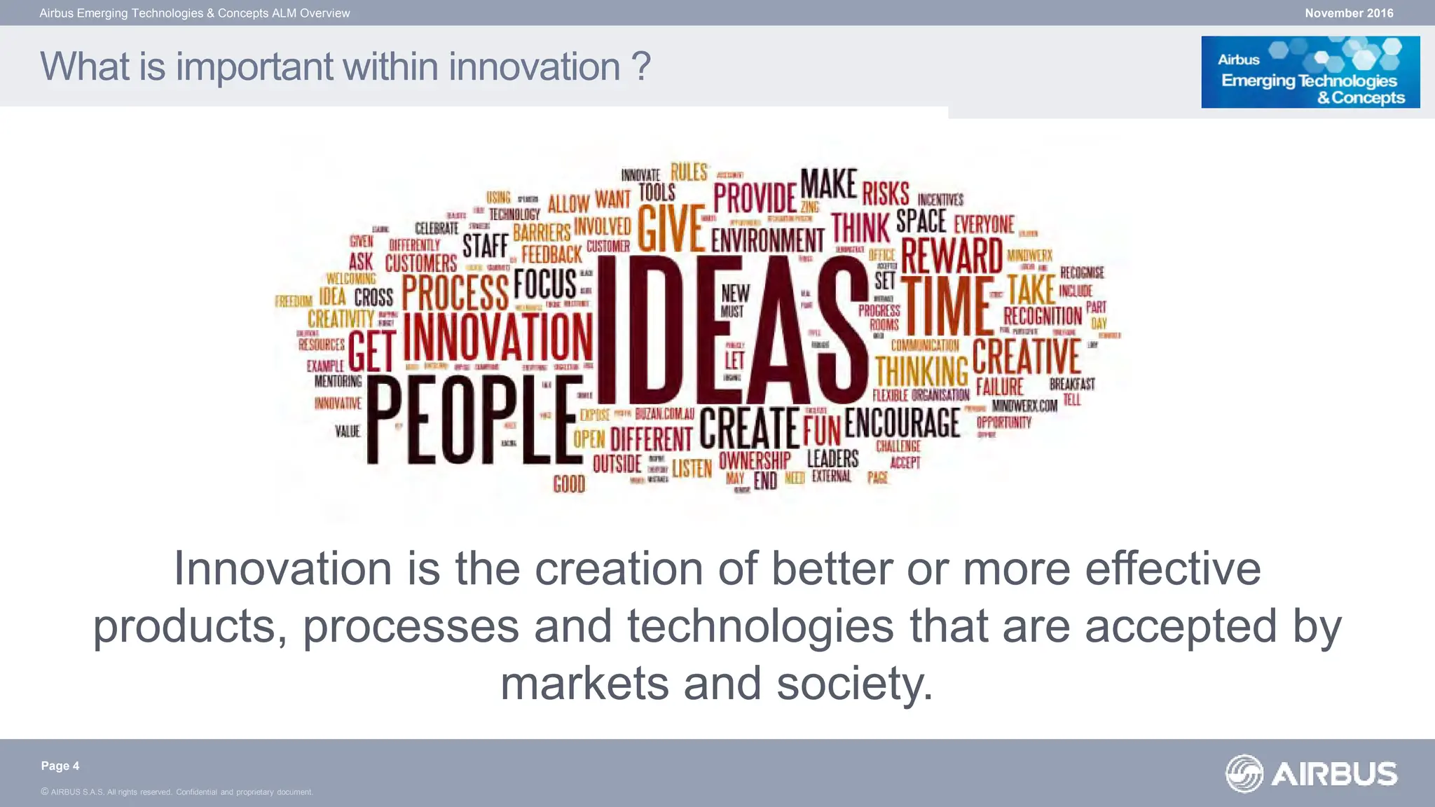 © AIRBUS S.A.S. All rights reserved. Confidential and proprietary document.
What is important within innovation ?
November 2016
Airbus Emerging Technologies & Concepts ALM Overview
Page 4
Innovation is the creation of better or more effective
products, processes and technologies that are accepted by
markets and society.
 