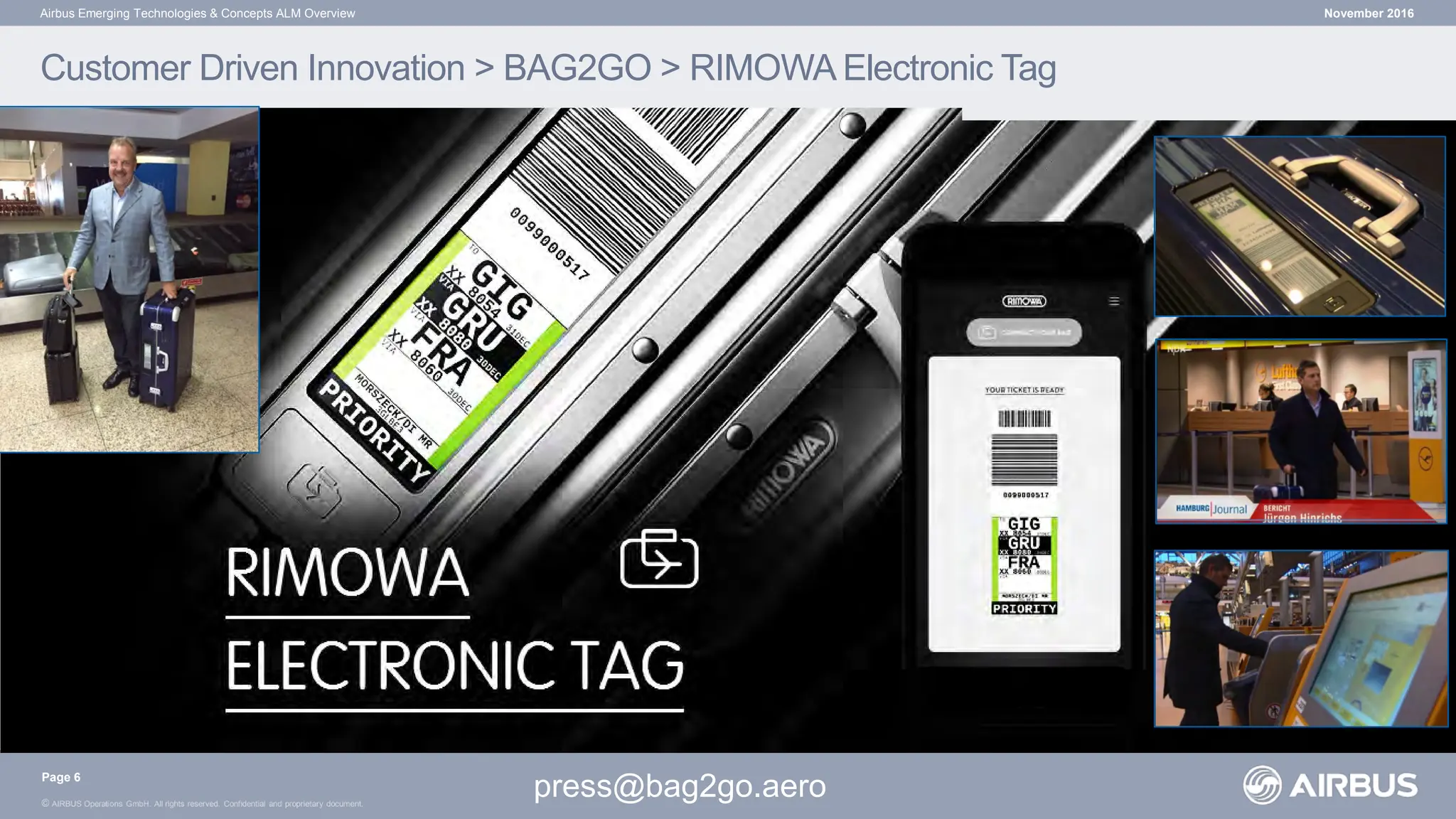 © AIRBUS Operations GmbH. All rights reserved. Confidential and proprietary document.
November 2016
Airbus Emerging Technologies & Concepts ALM Overview
Customer Driven Innovation > BAG2GO > RIMOWA Electronic Tag
press@bag2go.aero
Page 6
 