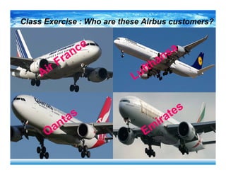 Class Exercise : Who are these Airbus customers?
Lufthansa
Air France
Qantas
Em
irates
 