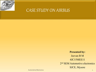 CASE STUDY ON AIRBUS
Presented by:
Jeevan B M
4JC15MEE11
2nd SEM Automotive electronics
SJCE, Mysore
Automotive Electronics 1
 