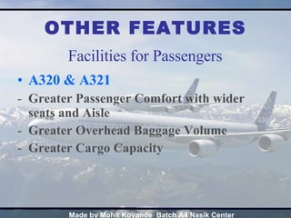 OTHER FEATURES A320 & A321 Greater Passenger Comfort with wider seats and Aisle Greater Overhead Baggage Volume Greater Cargo Capacity Facilities for Passengers 