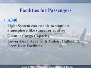 Facilities for Passengers A340 Light System can enable to simulate atmosphere like sunset or sunrise  Greater Cargo Capacity Lower-Deck Area with Toilets, Galleys  & Crew Rest Facilities   