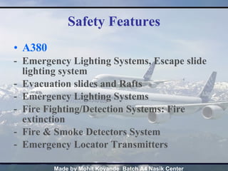 Safety Features A380 Emergency Lighting Systems, Escape slide lighting system Evacuation slides and Rafts Emergency Lighting Systems Fire Fighting/Detection Systems: Fire extinction Fire & Smoke Detectors System  Emergency Locator Transmitters 