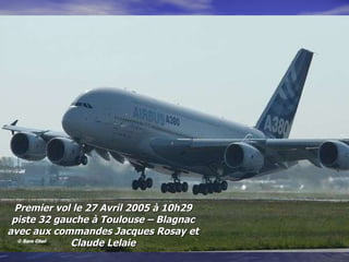 Premier vol le 27 Avril 2005 à 10h29 piste 32 gauche à Toulouse – Blagnac avec aux commandes Jacques Rosay et Claude Lelaie 