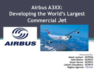 Airbus A3XX:Developing the World’s LargestCommercial Jet Presented By: AkashJauhari – DCP056 AlokMishra – DCP057 Karan Verma – DCP072 LokeshChaudhary – DCP075 RaghavAgarwal – DCP087 