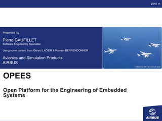 2010 11
Open source and embedded software
development for avionics
Presented by
Pierre GAUFILLET
Software Engineering Specialist
Using some content from Gérard LADIER & Romain BERRENDONNER
Avionics and Simulation Products
AIRBUS
OPEES
Open Platform for the Engineering of Embedded
Systems
 