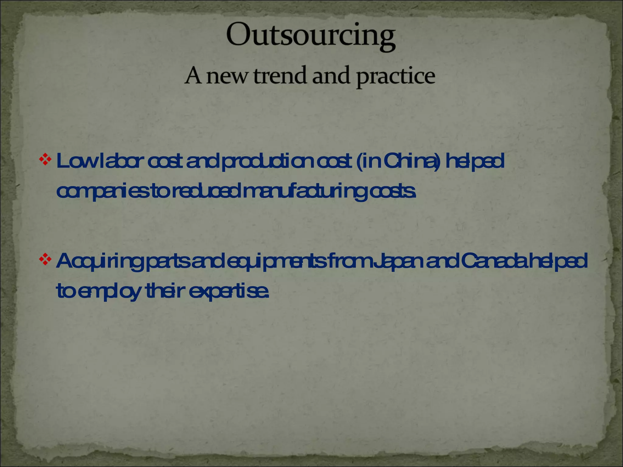 Low labor cost and production cost (in China) helped companies to reduced manufacturing costs. Acquiring parts and equipments from Japan and Canada helped to employ their expertise. 