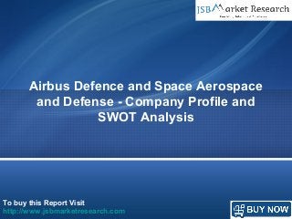 To buy this Report Visit
http://www.jsbmarketresearch.com
Airbus Defence and Space Aerospace
and Defense - Company Profile and
SWOT Analysis
 