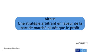 1
Airbus
Une stratégie arbitrant en faveur de la
part de marché plutôt que le profit
08/03/2017
Emmanuel Zilberberg
 