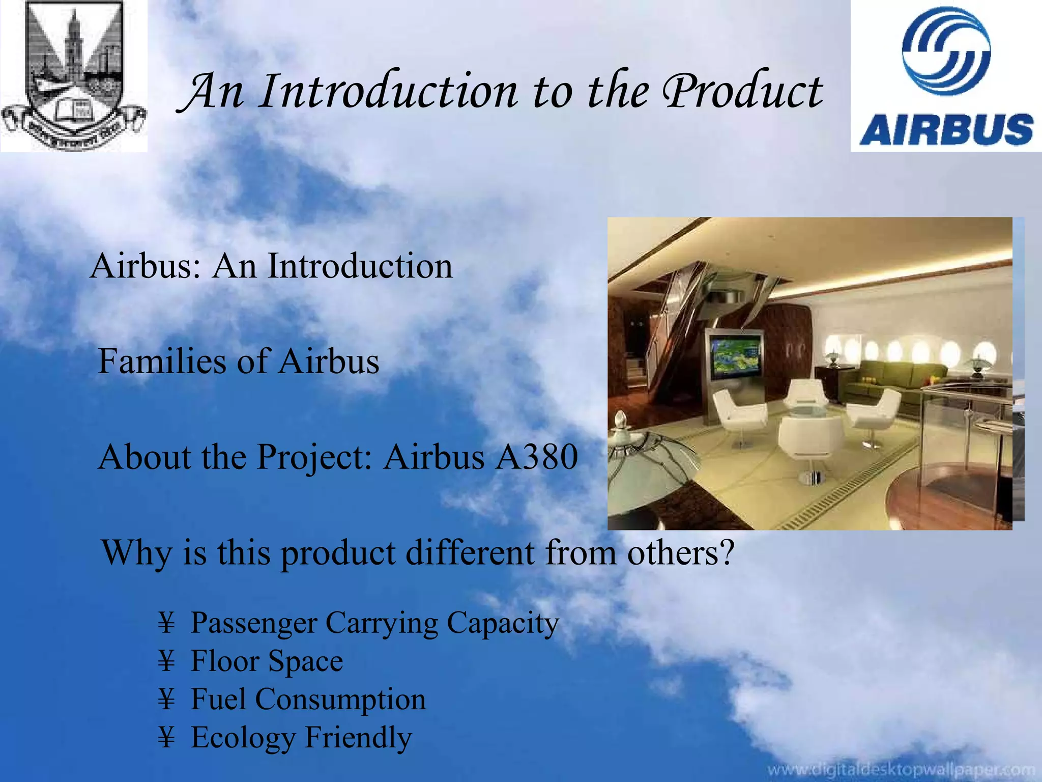 An Introduction to the Product Airbus: An Introduction Families of Airbus About the Project: Airbus A380 Why is this product different from others? ¥  Passenger Carrying Capacity ¥  Floor Space ¥  Fuel Consumption  ¥  Ecology Friendly 
