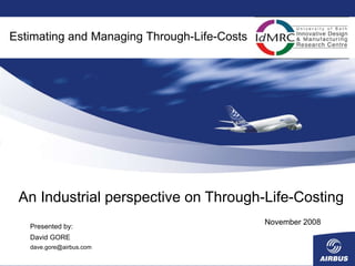 An Industrial perspective on Through-Life-Costing November 2008 Estimating and Managing Through-Life-Costs Presented by: David GORE [email_address] 