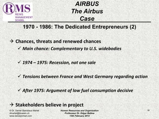 1970 - 1986: The Dedicated Entrepreneurs (2) 
 Chances, threats and renewed chances 
 Main chance: Complementary to U.S. widebodies 
 1974 – 1975: Recession, not one sale 
 Tensions between France and West Germany regarding action 
 After 1975: Argument of low fuel consumption decisive 
 Stakeholders believe in project 
58 
AIRBUS 
The Airbus 
Case 
© Dr. Daniel Stanislaus Martel 
dmartel@bluewin.ch 
www.danstanmart.com 
Human Resources and Organization 
Professeur Dr. Edgar Bellow 
13th February 2012 
 