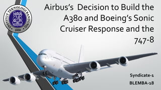 Airbus’s Decision to Build the
A380 and Boeing’s Sonic
Cruiser Response and the
747-8
Syndicate-1
BLEMBA-18
 
