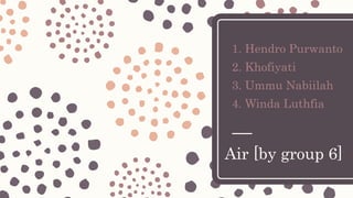 Air [by group 6]
1. Hendro Purwanto
2. Khofiyati
3. Ummu Nabiilah
4. Winda Luthfia
 