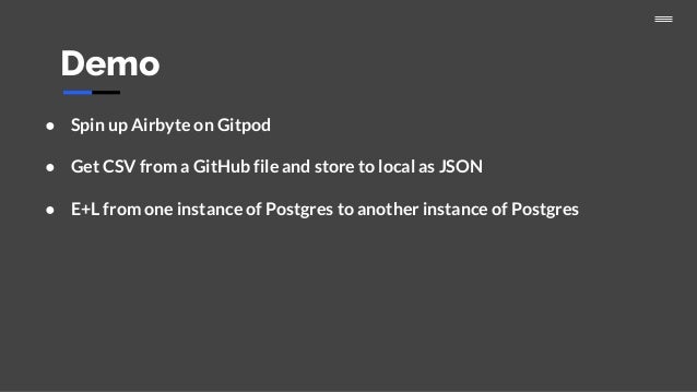 Demo
● Spin up Airbyte on Gitpod
● Get CSV from a GitHub file and store to local as JSON
● E+L from one instance of Postgres to another instance of Postgres
 