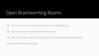● 2-3 hours to discuss a new architecture, refactoring...
● Open to everyone interested in the topic
● Leave the door open: people can join anytime and leave anytime
● Finish with a deliverable
Open Brainstorming Rooms
 