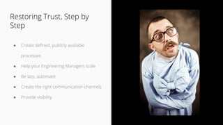 ● Create defined, publicly available
processes
● Help your Engineering Managers scale
● Be lazy, automate
● Create the right communication channels
● Provide visibility
Restoring Trust, Step by
Step
 