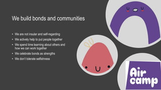 We build bonds and communities
• We are not insular and self-regarding
• We actively help to put people together
• We spend time learning about others and
how we can work together
• We celebrate bonds as strengths
• We don’t tolerate selfishness
 