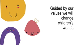 Guided by our
values we will
change
children’s
worlds
 