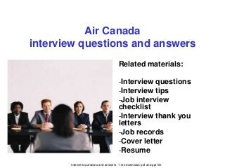 Interview questions and answers – free download/ pdf and ppt file
Air Canada
interview questions and answers
Related materials:
-Interview questions
-Interview tips
-Job interview
checklist
-Interview thank you
letters
-Job records
-Cover letter
-Resume
 