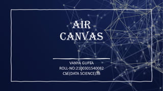 AIR
CANVAS
VANYA GUPTA
ROLL-NO:2100301540082
CSE(DATA SCIENCE)3B
 