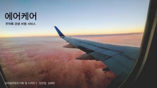 에어케어
모바일콘텐츠기획 및 디자인ㅣ 김민정, 김혜린
무착륙 관광 비행 서비스
 