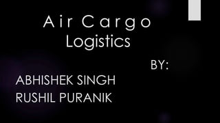 A i r C a r g o
Logistics
BY:
ABHISHEK SINGH
RUSHIL PURANIK
 