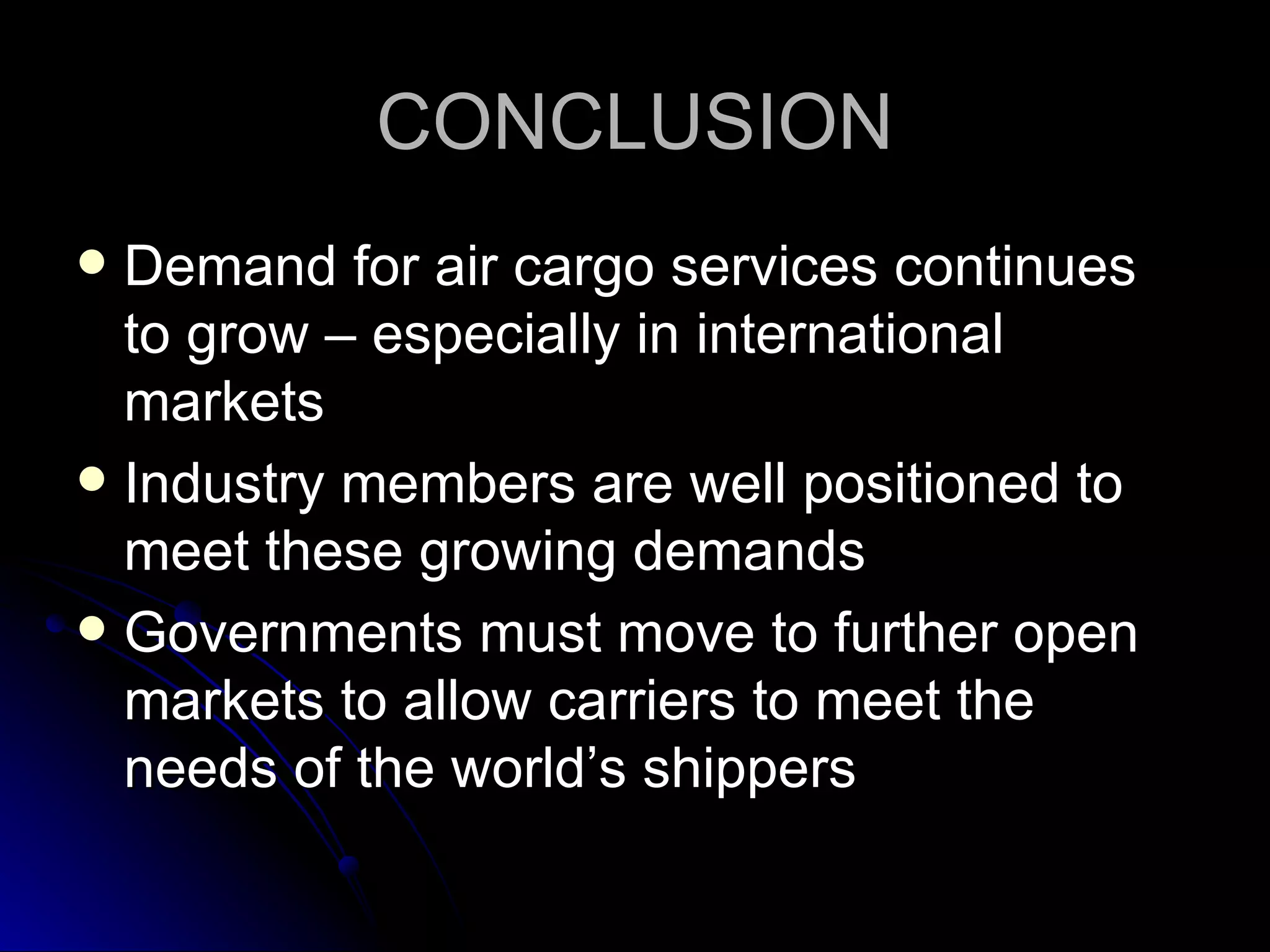CONCLUSION Demand for air cargo services continues to grow – especially in international markets Industry members are well positioned to meet these growing demands Governments must move to further open markets to allow carriers to meet the needs of the world’s shippers 