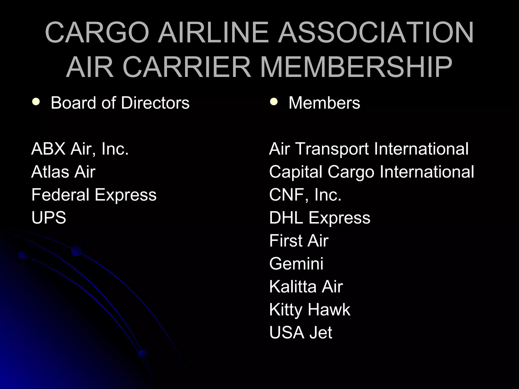 CARGO AIRLINE ASSOCIATION AIR CARRIER MEMBERSHIP Board of Directors ABX Air, Inc. Atlas Air Federal Express UPS Members Air Transport International Capital Cargo International CNF, Inc.  DHL Express First Air Gemini Kalitta Air Kitty Hawk USA Jet 