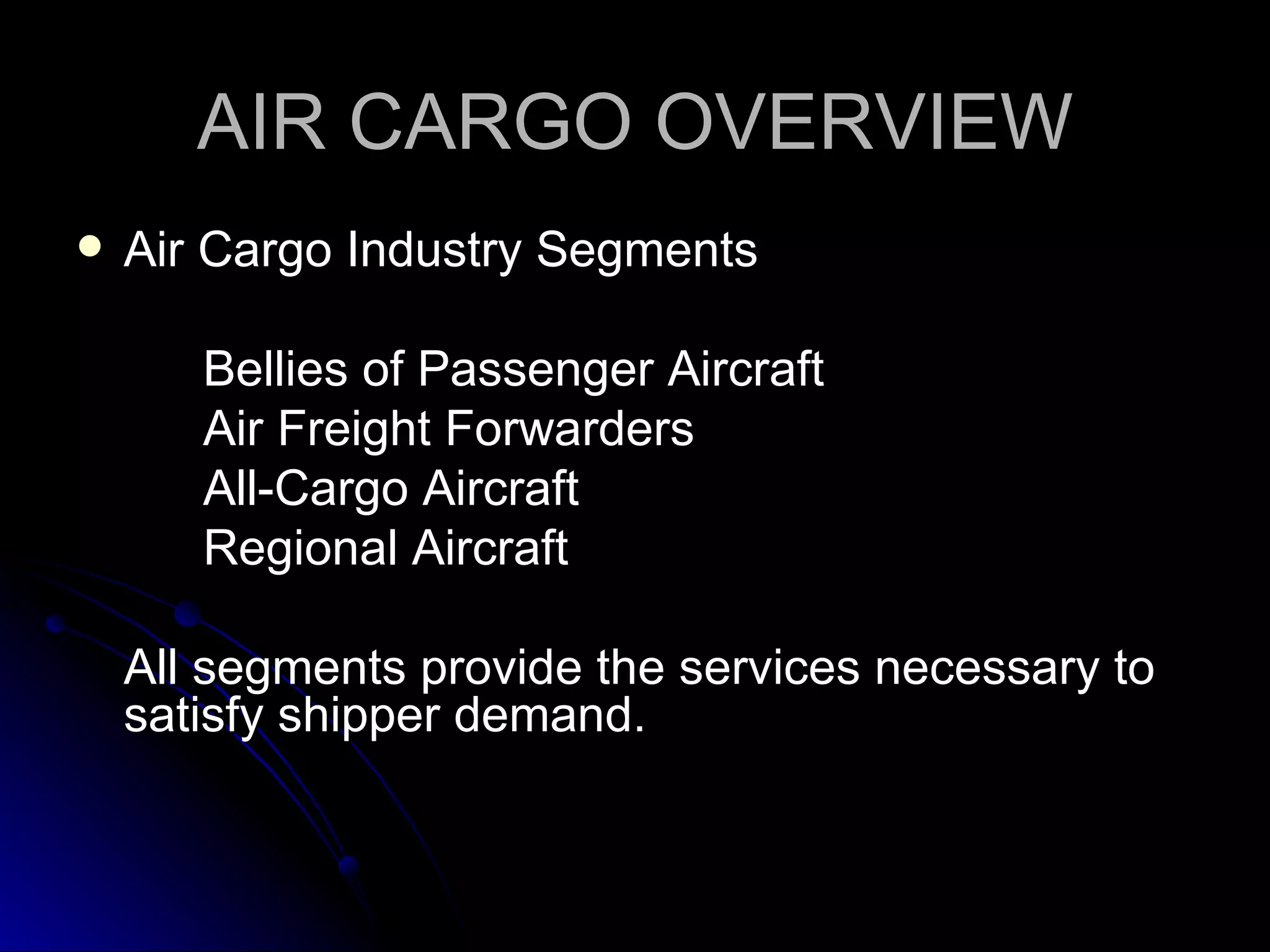AIR CARGO OVERVIEW Air Cargo Industry Segments Bellies of Passenger Aircraft Air Freight Forwarders All-Cargo Aircraft Regional Aircraft All segments provide the services necessary to satisfy shipper demand. 