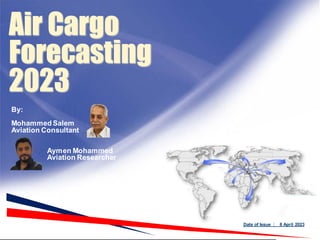 Air Cargo
Forecasting
2023
By:
Mohammed Salem
Aviation Consultant
Aymen Mohammed
Aviation Researcher
Date of Issue : 8 April 2023
 