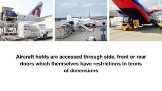 Aircraft holds are accessed through side, front or rear
doors which themselves have restrictions in terms
of dimensions
 